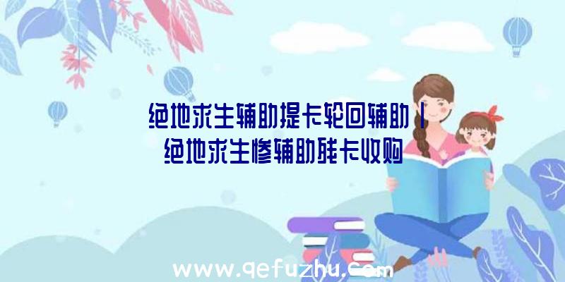 「绝地求生辅助提卡轮回辅助」|绝地求生惨辅助残卡收购